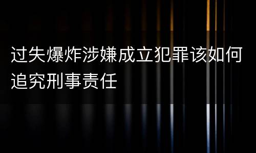 过失爆炸涉嫌成立犯罪该如何追究刑事责任