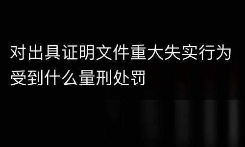 对出具证明文件重大失实行为受到什么量刑处罚