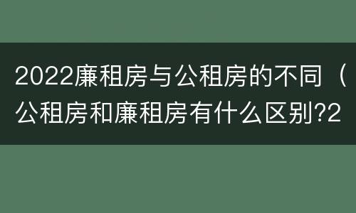 2022廉租房与公租房的不同（公租房和廉租房有什么区别?2019年的）