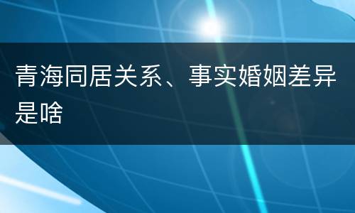 青海同居关系、事实婚姻差异是啥