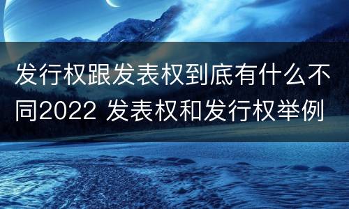 发行权跟发表权到底有什么不同2022 发表权和发行权举例