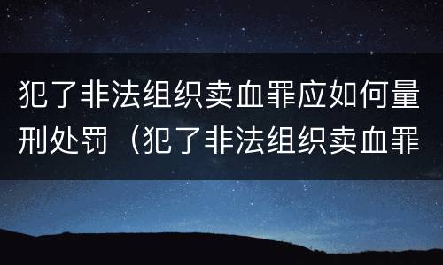 犯了非法组织卖血罪应如何量刑处罚（犯了非法组织卖血罪应如何量刑处罚标准）