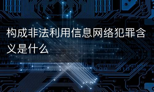 构成非法利用信息网络犯罪含义是什么