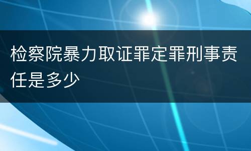 检察院暴力取证罪定罪刑事责任是多少