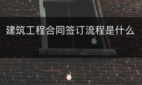 建筑工程合同签订流程是什么