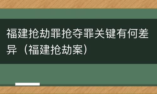 福建抢劫罪抢夺罪关键有何差异（福建抢劫案）