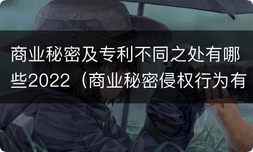 商业秘密及专利不同之处有哪些2022（商业秘密侵权行为有哪些）