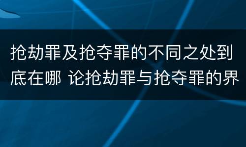 抢劫罪及抢夺罪的不同之处到底在哪 论抢劫罪与抢夺罪的界限