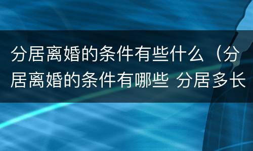 分居离婚的条件有些什么（分居离婚的条件有哪些 分居多长时间算离婚）