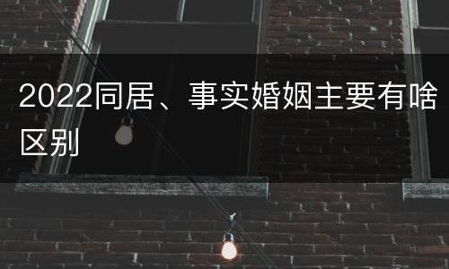 2022同居、事实婚姻主要有啥区别