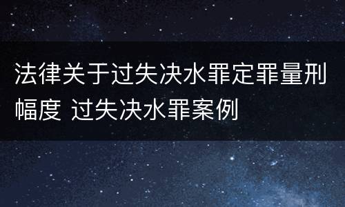 法律关于过失决水罪定罪量刑幅度 过失决水罪案例