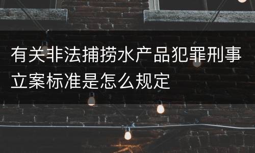 有关非法捕捞水产品犯罪刑事立案标准是怎么规定