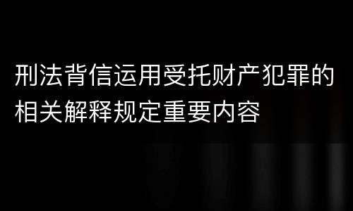 刑法背信运用受托财产犯罪的相关解释规定重要内容