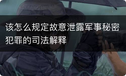 该怎么规定故意泄露军事秘密犯罪的司法解释