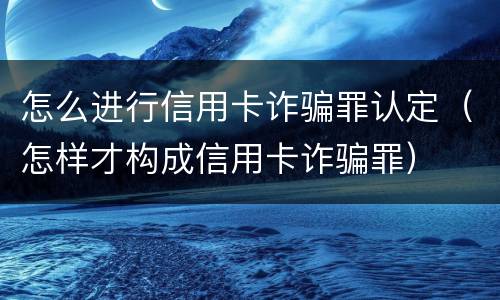 怎么进行信用卡诈骗罪认定（怎样才构成信用卡诈骗罪）