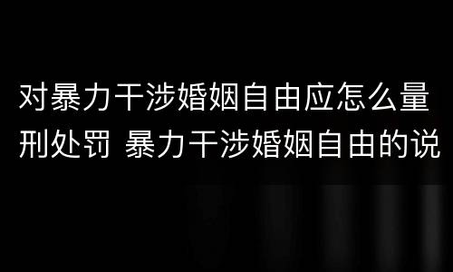 对暴力干涉婚姻自由应怎么量刑处罚 暴力干涉婚姻自由的说法中错误的是什么