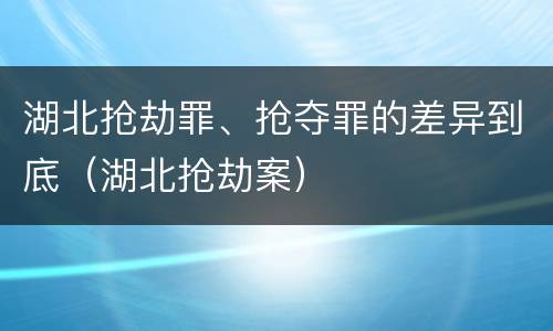 湖北抢劫罪、抢夺罪的差异到底（湖北抢劫案）