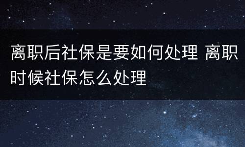 离职后社保是要如何处理 离职时候社保怎么处理