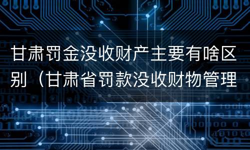 甘肃罚金没收财产主要有啥区别（甘肃省罚款没收财物管理办法）