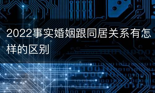 2022事实婚姻跟同居关系有怎样的区别