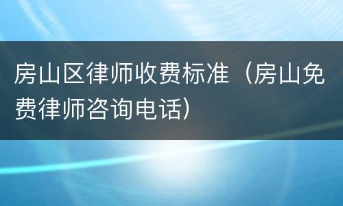 房山区律师收费标准（房山免费律师咨询电话）