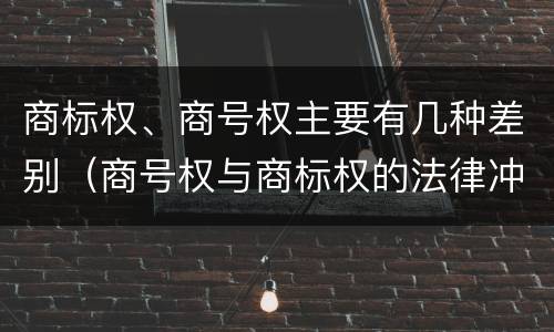 商标权、商号权主要有几种差别（商号权与商标权的法律冲突与解决）