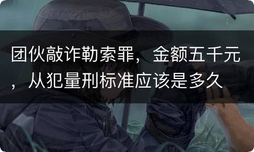 团伙敲诈勒索罪，金额五千元，从犯量刑标准应该是多久