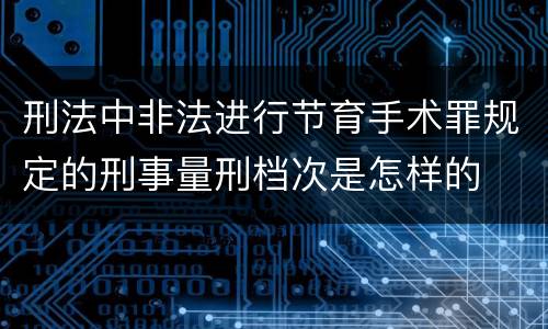 刑法中非法进行节育手术罪规定的刑事量刑档次是怎样的