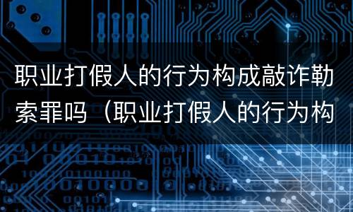 职业打假人的行为构成敲诈勒索罪吗（职业打假人的行为构成敲诈勒索罪吗）