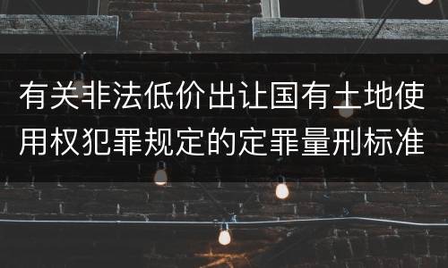 有关非法低价出让国有土地使用权犯罪规定的定罪量刑标准是多少