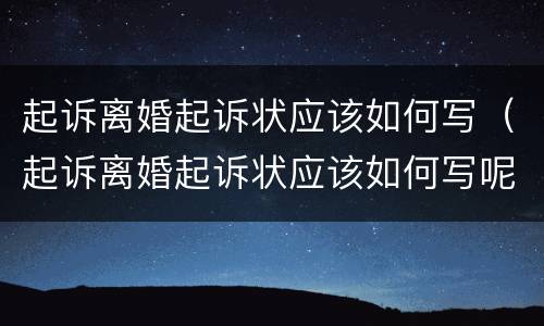 起诉离婚起诉状应该如何写（起诉离婚起诉状应该如何写呢）