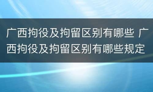 广西拘役及拘留区别有哪些 广西拘役及拘留区别有哪些规定