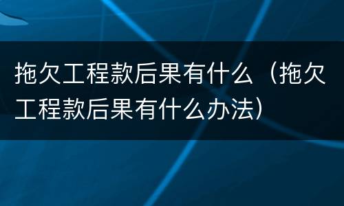 拖欠工程款后果有什么（拖欠工程款后果有什么办法）