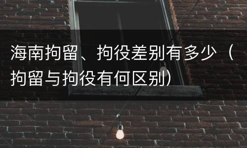 海南拘留、拘役差别有多少（拘留与拘役有何区别）