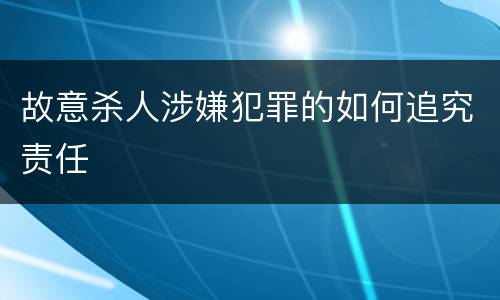 故意杀人涉嫌犯罪的如何追究责任