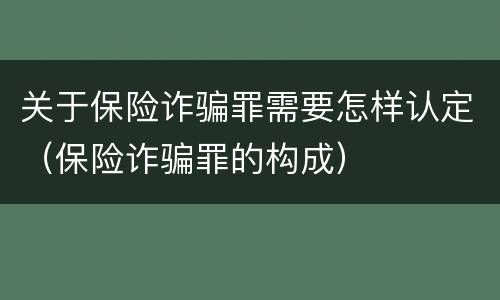 关于保险诈骗罪需要怎样认定（保险诈骗罪的构成）