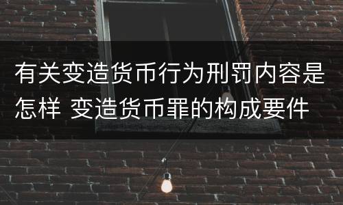 有关变造货币行为刑罚内容是怎样 变造货币罪的构成要件