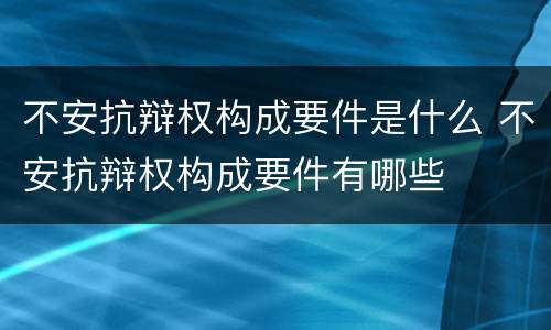 不安抗辩权构成要件是什么 不安抗辩权构成要件有哪些