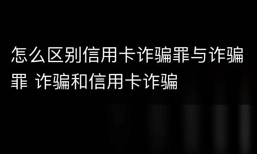 怎么区别信用卡诈骗罪与诈骗罪 诈骗和信用卡诈骗