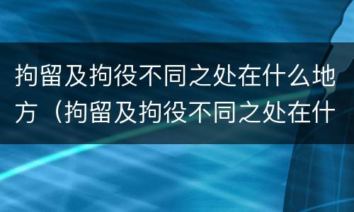 拘留及拘役不同之处在什么地方（拘留及拘役不同之处在什么地方可以查到）