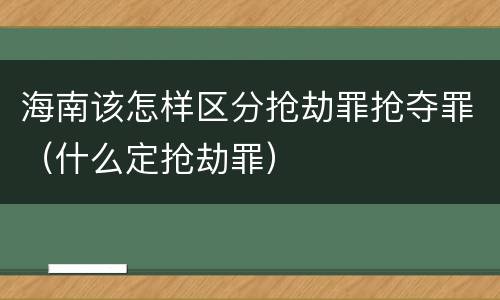 海南该怎样区分抢劫罪抢夺罪（什么定抢劫罪）