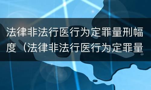 法律非法行医行为定罪量刑幅度（法律非法行医行为定罪量刑幅度最大的是）