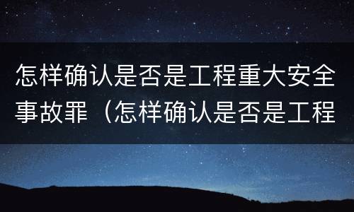 怎样确认是否是工程重大安全事故罪（怎样确认是否是工程重大安全事故罪的主体）