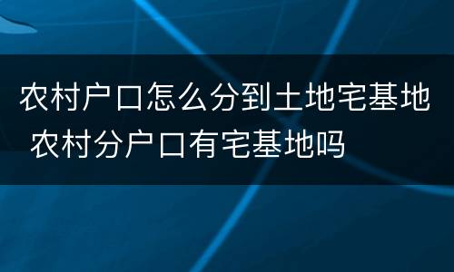 农村户口怎么分到土地宅基地 农村分户口有宅基地吗