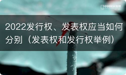 2022发行权、发表权应当如何分别（发表权和发行权举例）