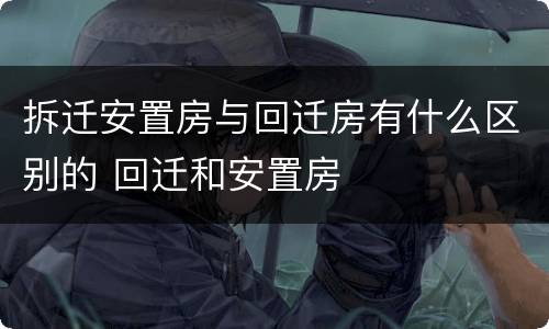 拆迁安置房与回迁房有什么区别的 回迁和安置房