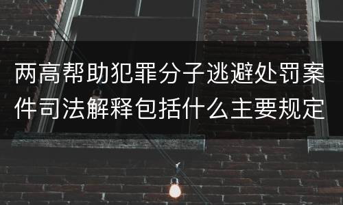 两高帮助犯罪分子逃避处罚案件司法解释包括什么主要规定