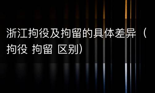 浙江拘役及拘留的具体差异（拘役 拘留 区别）