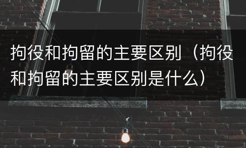 拘役和拘留的主要区别（拘役和拘留的主要区别是什么）