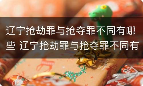 辽宁抢劫罪与抢夺罪不同有哪些 辽宁抢劫罪与抢夺罪不同有哪些案例